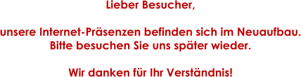 Lieber Besucher,  unsere Internet-Pr�senzen befinden sich im Neuaufbau. Bitte besuchen Sie uns sp�ter wieder.  Wir danken f�r Ihr Verst�ndnis!